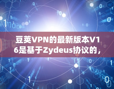 豆荚VPN的最新版本V16是基于Zydeus协议的,旨在提升安全性、功能和用户体验。以下是关于V16的详细介绍 豆荚VPN的最新版本V16是基于Zydeus协议的,旨在提升安全性、功能和用户体验。以下是关于V16的详细介绍