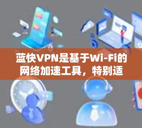 蓝快VPN是基于Wi-Fi的网络加速工具，特别适合需要快速连接互联网的用户。以下是关于蓝快VPN的总结