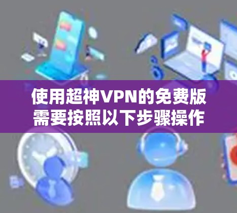 使用超神VPN的免费版需要按照以下步骤操作 使用超神VPN的免费版需要按照以下步骤操作