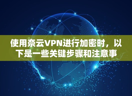 使用奈云VPN进行加密时，以下是一些关键步骤和注意事项