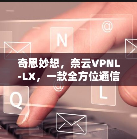 奇思妙想，奈云VPNL-LX，一款全方位通信解决方案