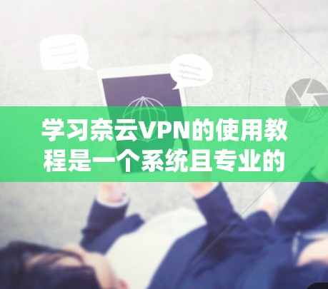 学习奈云VPN的使用教程是一个系统且专业的过程,涉及多个步骤和操作。以下是一个分步骤的指南,帮助你逐步掌握奈云VPN的功能和使用方法 学习奈云VPN的使用教程是一个系统且专业的过程,涉及多个步骤和操作。以下是一个分步骤的指南,帮助你逐步掌握奈云VPN的功能和使用方法