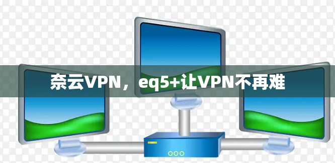 奈云VPN,eq5+让VPN不再难 奈云VPN,eq5+让VPN不再难
