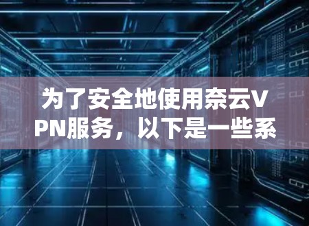 为了安全地使用奈云VPN服务，以下是一些系统性的步骤和注意事项