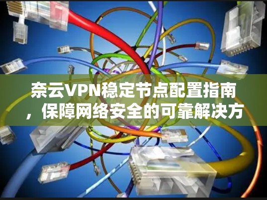 奈云VPN稳定节点配置指南，保障网络安全的可靠解决方案