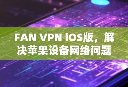 FAN VPN iOS版，解决苹果设备网络问题的高效解决方案