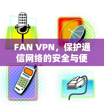 FAN VPN，保护通信网络的安全与便捷