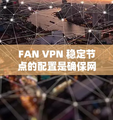 FAN VPN 稳定节点的配置是确保网络稳定连接的关键步骤。以下是一个详细的步骤指南,帮助您配置和管理FAN VPN 的稳定节点 FAN VPN 稳定节点的配置是确保网络稳定连接的关键步骤。以下是一个详细的步骤指南,帮助您配置和管理FAN VPN 的稳定节点