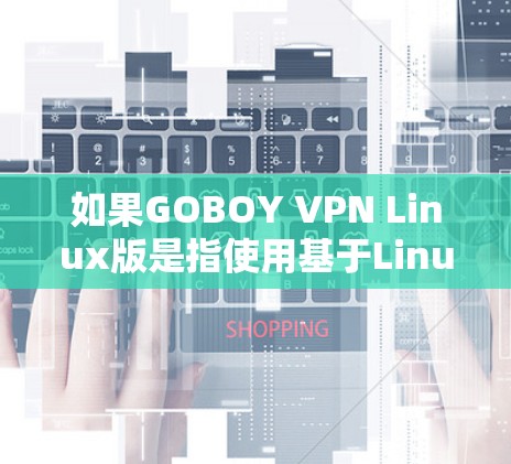 如果GOBOY VPN Linux版是指使用基于Linux的VPN服务，我们可以提供一个详细的步骤指南，帮助您安装和使用该软件包