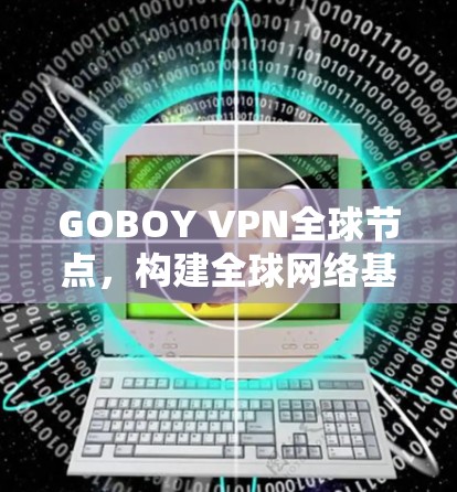 GOBOY VPN全球节点，构建全球网络基础设施的创新解决方案