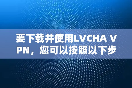 要下载并使用LVCHA VPN,您可以按照以下步骤进行 要下载并使用LVCHA VPN,您可以按照以下步骤进行