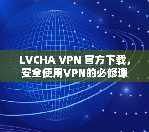 LVCHA VPN 官方下载，安全使用VPN的必修课