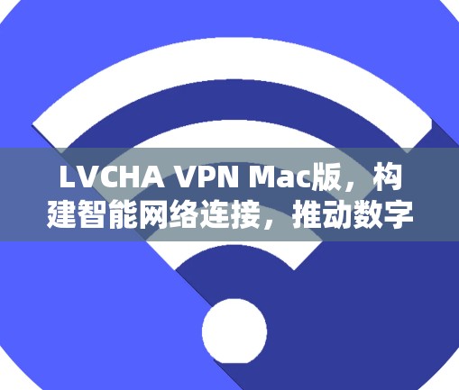 LVCHA VPN Mac版，构建智能网络连接，推动数字化转型