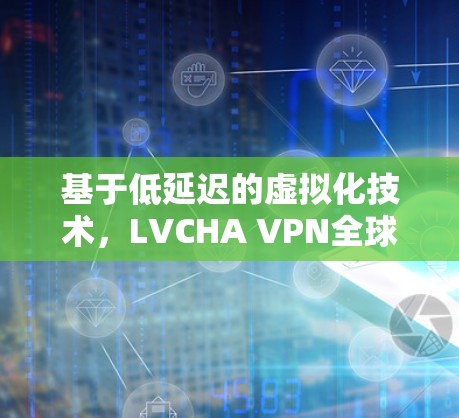 基于低延迟的虚拟化技术，LVCHA VPN全球服务器