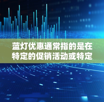 蓝灯优惠通常指的是在特定的促销活动或特定的场合中，消费者可以享受特定的折扣或优惠。以下是对蓝灯优惠的详细分析
