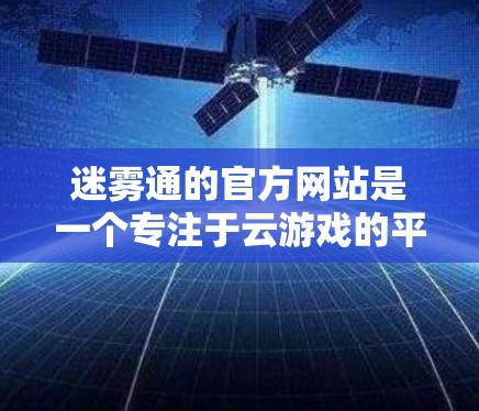 迷雾通的官方网站是一个专注于云游戏的平台，提供丰富的功能和信息以帮助用户打造高效的游戏体验。以下是访问和理解其主要部分的建议