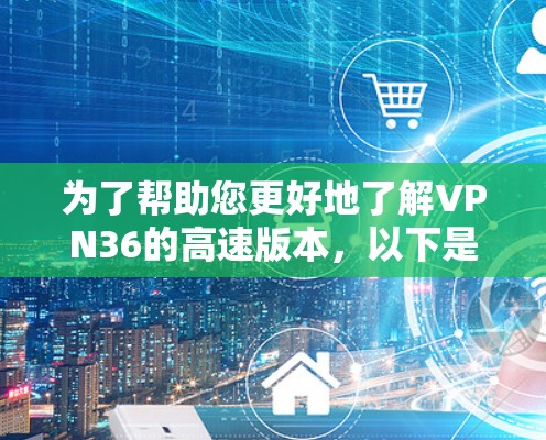 为了帮助您更好地了解VPN36的高速版本，以下是分步的解答