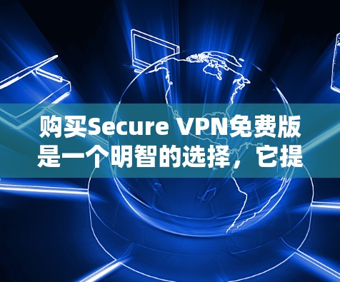 购买Secure VPN免费版是一个明智的选择，它提供了全面的安全和灵活性，适合需要加密、多区域访问和高隐私保护的用户。以下是对该服务的详细分析