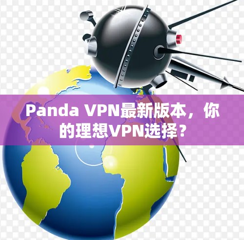 Panda VPN最新版本，你的理想VPN选择？