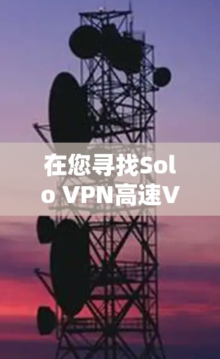 在您寻找Solo VPN高速VPN的过程中，我理解您可能是在寻找一种高速且安全的VPN服务。以下是一些通常被认为是高速VPN的推荐服务，供您参考