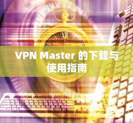VPN Master 的下载与使用指南