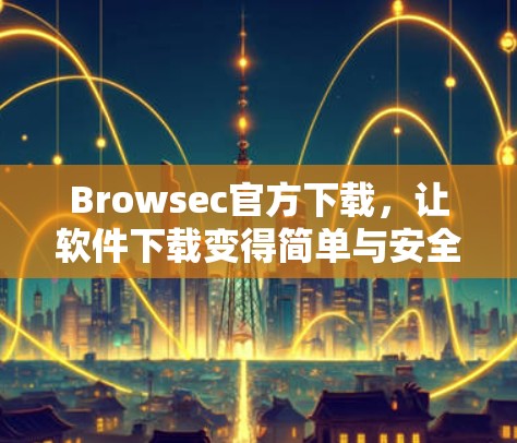 Browsec官方下载，让软件下载变得简单与安全
