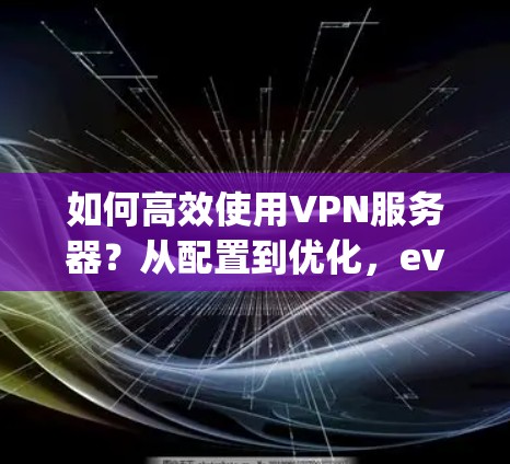 如何高效使用VPN服务器？从配置到优化，everything you need to know about VPN 服务器