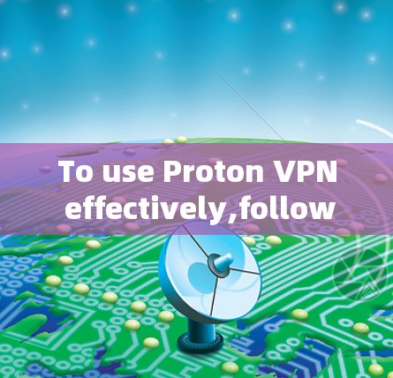 To use Proton VPN effectively,follow these organized steps: