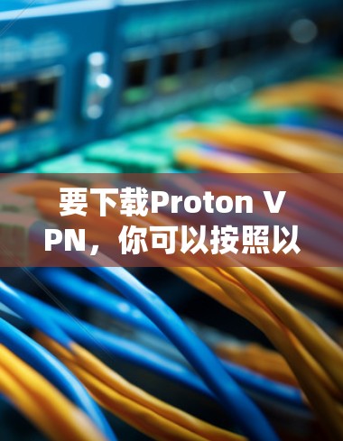 要下载Proton VPN，你可以按照以下步骤进行