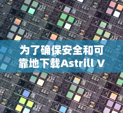 为了确保安全和可靠地下载Astrill VPN，建议按照以下步骤进行