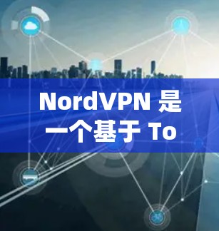 NordVPN 是一个基于 Tor 的网络VPN服务，提供安全、加密的网络连接。如果你已经使用了 NordVPN，并且想了解其网络加速器的功能，可以参考以下信息