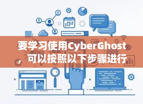 要学习使用CyberGhost，可以按照以下步骤进行