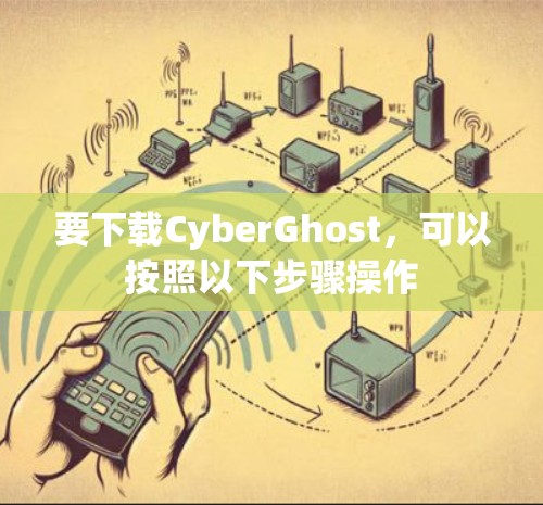 要下载CyberGhost，可以按照以下步骤操作