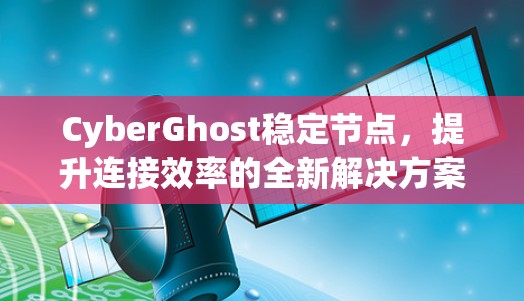 CyberGhost稳定节点，提升连接效率的全新解决方案