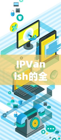 IPVanish的全球节点是一个复杂的系统，涉及多个节点的协调和安全管理。以下是对全球节点的详细说明