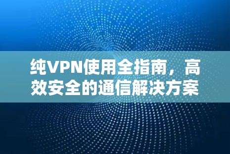纯VPN使用全指南，高效安全的通信解决方案