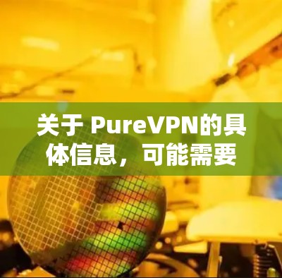 关于 PureVPN的具体信息，可能需要更多上下文来提供准确的解释。例如，是否指某个特定的协议实现，还是一个平台？如果 PureVPN指的是一个具体的协议或服务，可能需要更多细节来提供准确的信息