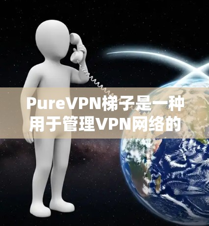 PureVPN梯子是一种用于管理VPN网络的软件工具，通常包括防火墙、连接服务器、设置流量控制、数据保护和安全审计等功能模块。以下是关于 PureVPN梯子的详细介绍