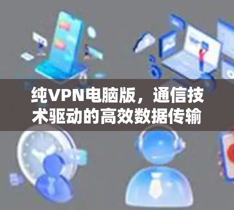 纯VPN电脑版，通信技术驱动的高效数据传输解决方案