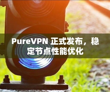 PureVPN 正式发布，稳定节点性能优化