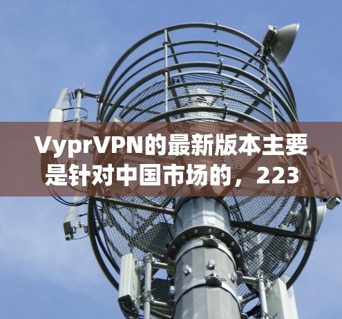 VyprVPN的最新版本主要是针对中国市场的，223年发布的版本是2.5和2.6。以下是关于这些版本的详细介绍