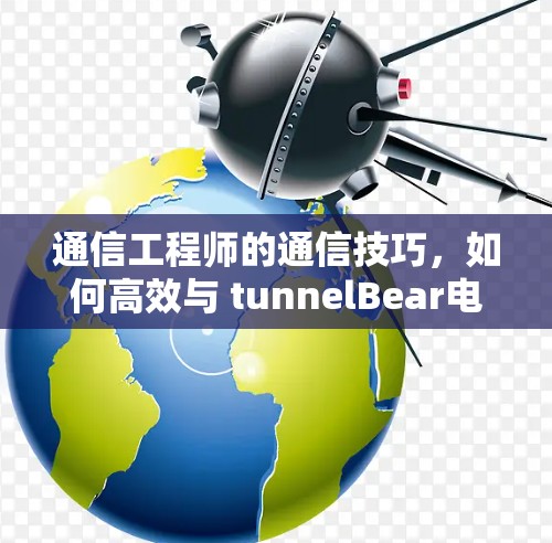 通信工程师的通信技巧，如何高效与 tunnelBear电脑版 交互？