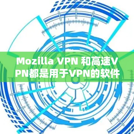 Mozilla VPN 和高速VPN都是用于VPN的软件，但它们有不同的用途和功能。下面是它们的主要区别