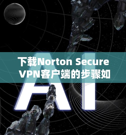 下载Norton Secure VPN客户端的步骤如下