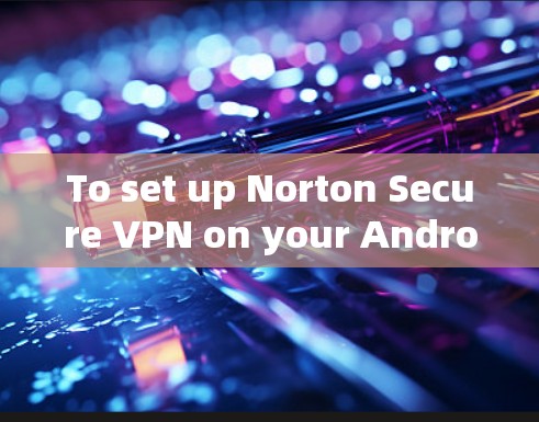 To set up Norton Secure VPN on your Android device,follow these organized steps:
