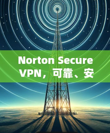 Norton Secure VPN，可靠、安全、高效、便捷的网络VPN解决方案