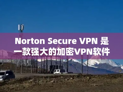 Norton Secure VPN 是一款强大的加密VPN软件，旨在提供安全、可靠和高效的网络访问服务。以下是一些 Nitro Secure VPN 登录 的常见方法