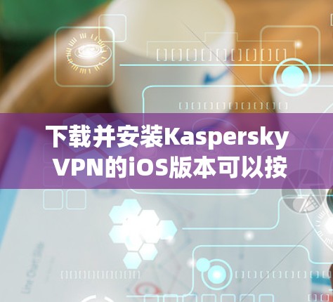 下载并安装Kaspersky VPN的iOS版本可以按照以下步骤进行 下载并安装Kaspersky VPN的iOS版本可以按照以下步骤进行