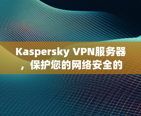 Kaspersky VPN服务器，保护您的网络安全的强力选择