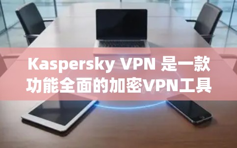 Kaspersky VPN 是一款功能全面的加密VPN工具，适合需要端口配置、隐私保护和加密传输的用户。以下是对 Kaspersky VPN 的详细推荐和使用指南